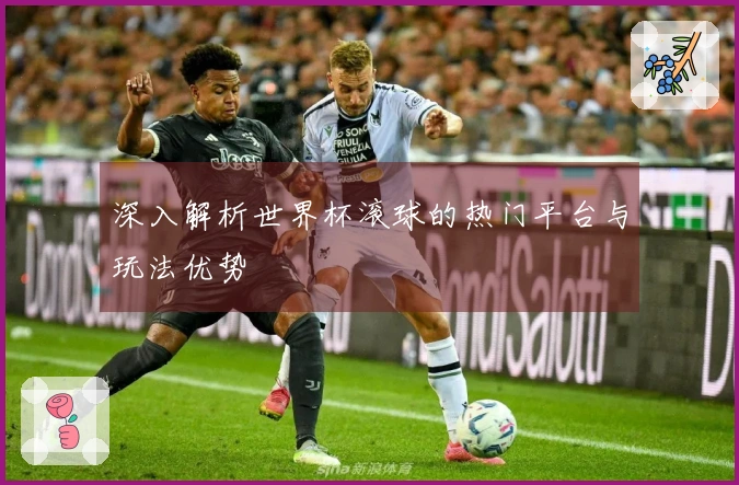 深入解析世界杯滚球的热门平台与玩法优势
