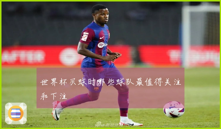 世界杯买球时哪些球队最值得关注和下注