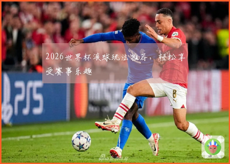 2026世界杯滚球玩法推荐，轻松享受赛事乐趣