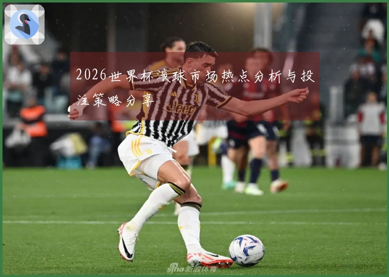 2026世界杯滚球市场热点分析与投注策略分享