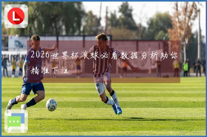 2026世界杯滚球必看数据分析助你精准下注