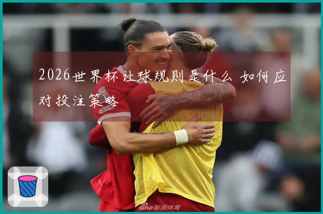 2026世界杯让球规则是什么 如何应对投注策略
