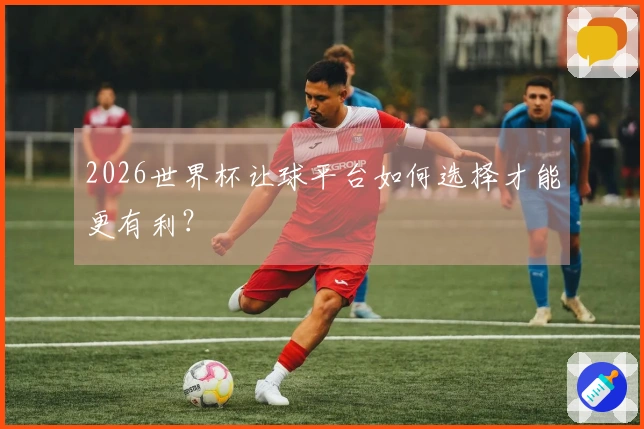 2026世界杯让球平台如何选择才能更有利？
