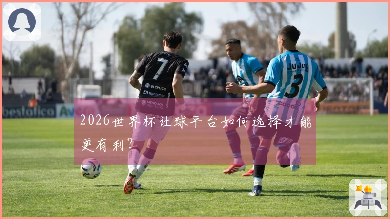 2026世界杯让球平台如何选择才能更有利？