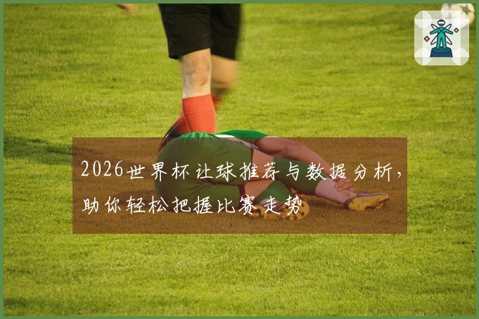 2026世界杯让球推荐与数据分析，助你轻松把握比赛走势