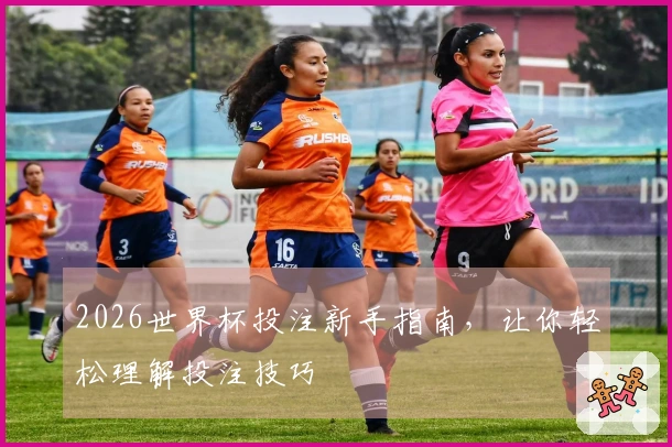 2026世界杯投注新手指南，让你轻松理解投注技巧