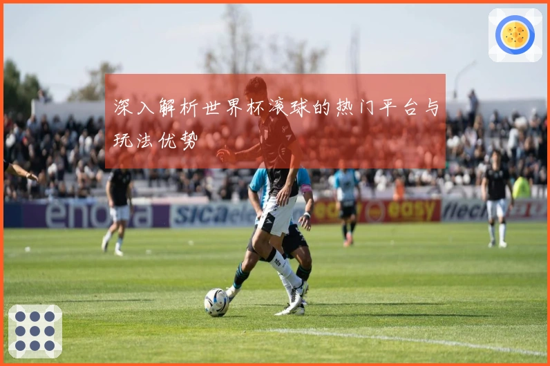 深入解析世界杯滚球的热门平台与玩法优势