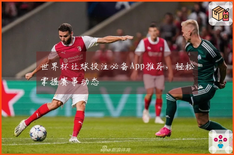 世界杯让球投注必备App推荐，轻松掌握赛事动态