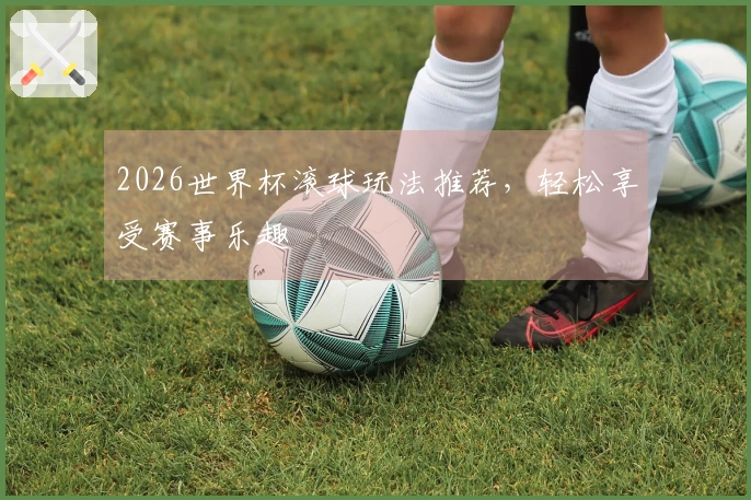 2026世界杯滚球玩法推荐，轻松享受赛事乐趣