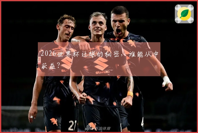 2026世界杯让球的秘密，谁能从中获益？