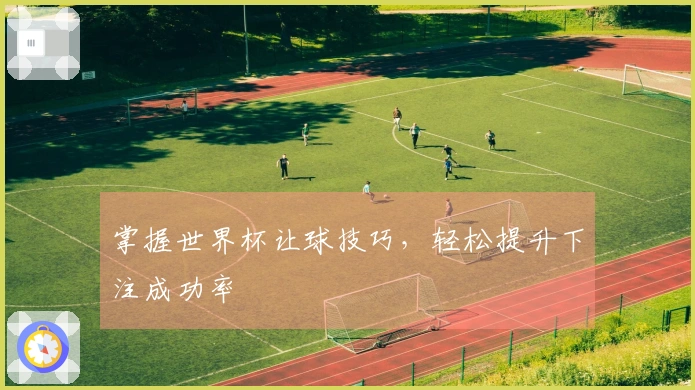 掌握世界杯让球技巧，轻松提升下注成功率