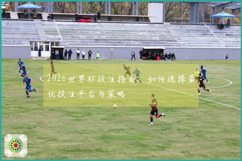 2026世界杯投注指南：如何选择最优投注平台与策略