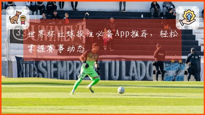 世界杯让球投注必备App推荐，轻松掌握赛事动态