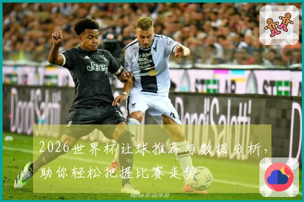 2026世界杯让球推荐与数据分析，助你轻松把握比赛走势