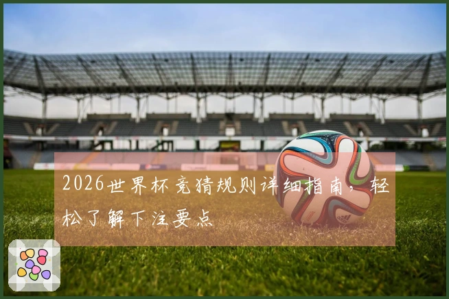 2026世界杯竞猜规则详细指南，轻松了解下注要点
