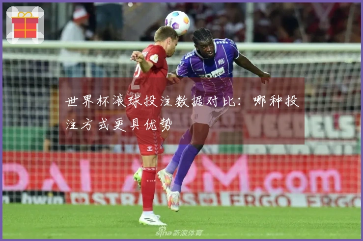 世界杯滚球投注数据对比：哪种投注方式更具优势