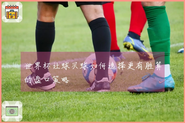 世界杯让球买球如何选择更有胜算的盘口策略